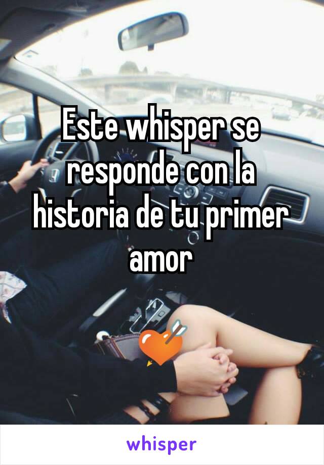Este whisper se responde con la historia de tu primer amor

ðŸ’˜