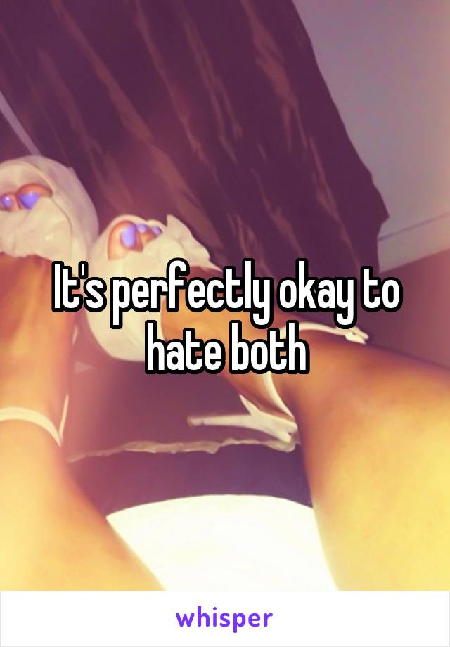 It's perfectly okay to hate both
