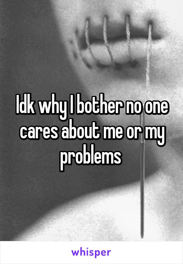 Idk why I bother no one cares about me or my problems 