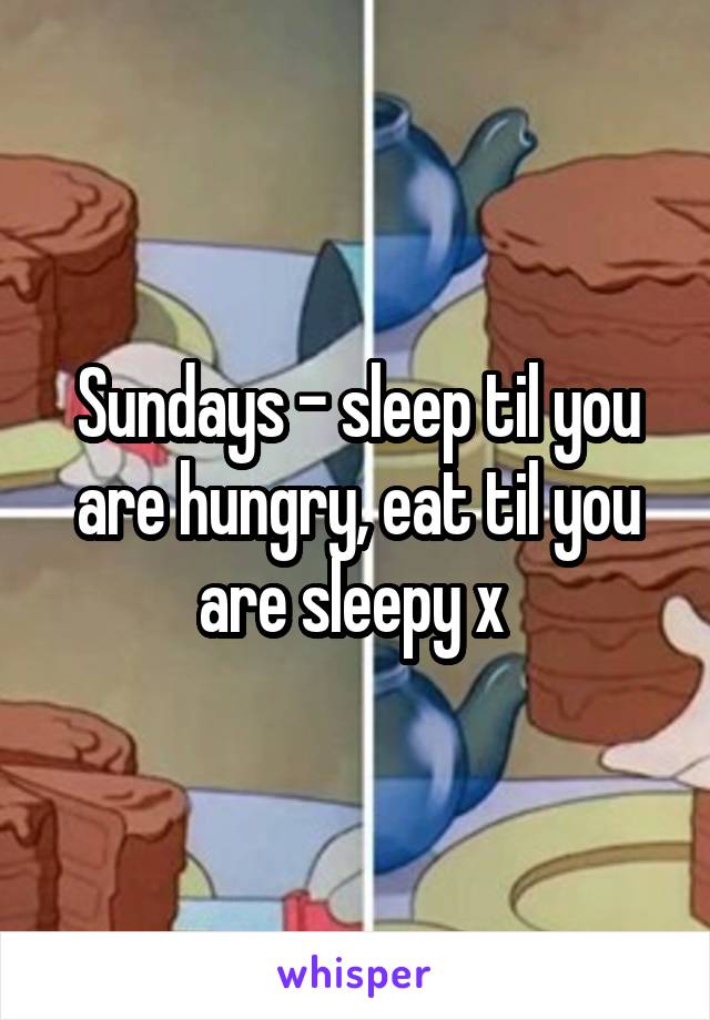 Sundays - sleep til you are hungry, eat til you are sleepy x 