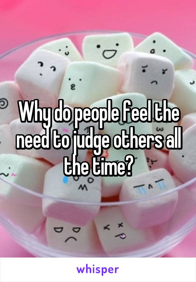 Why do people feel the need to judge others all the time?