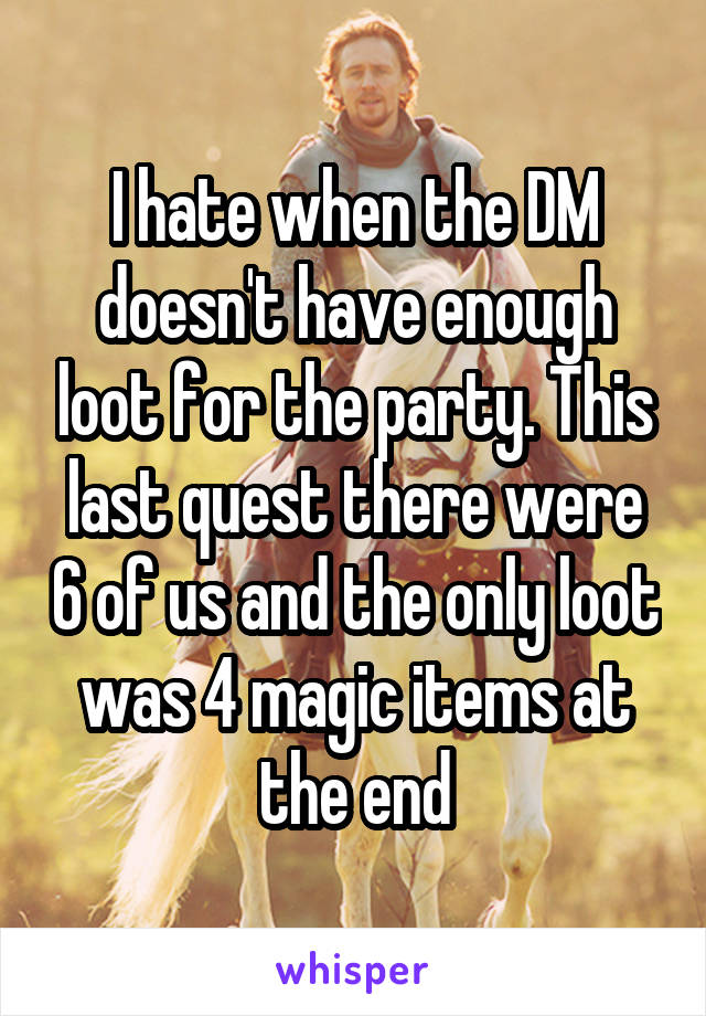 I hate when the DM doesn't have enough loot for the party. This last quest there were 6 of us and the only loot was 4 magic items at the end