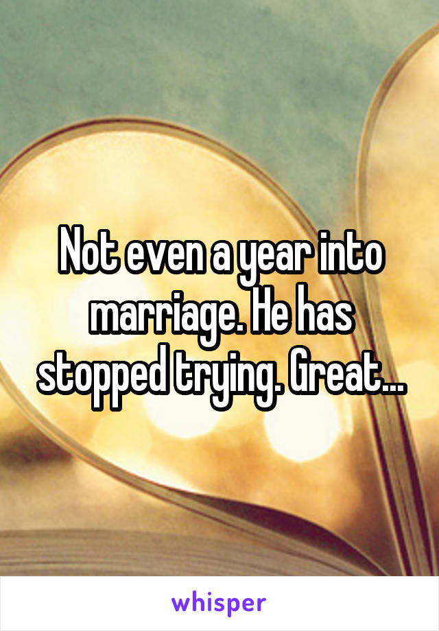 Not even a year into marriage. He has stopped trying. Great...
