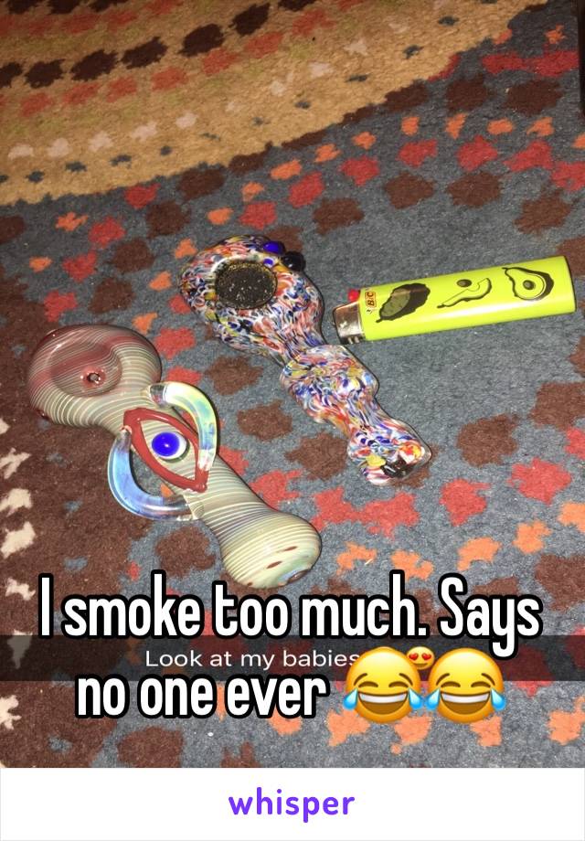 I smoke too much. Says no one ever 😂😂