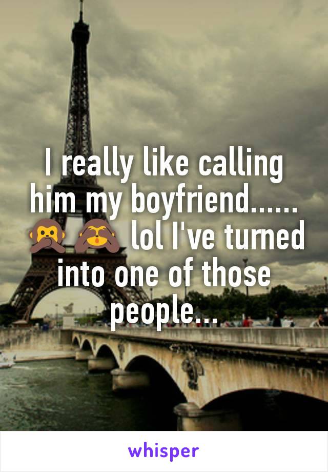 I really like calling him my boyfriend...... 🙊🙈 lol I've turned into one of those people...