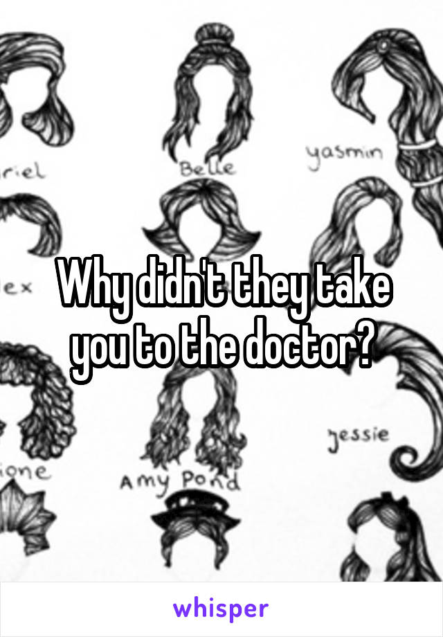 Why didn't they take you to the doctor?
