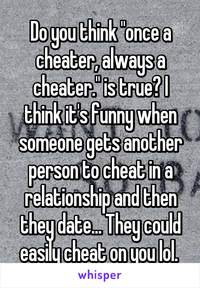 Do you think "once a cheater, always a cheater." is true? I think it's funny when someone gets another person to cheat in a relationship and then they date... They could easily cheat on you lol. 