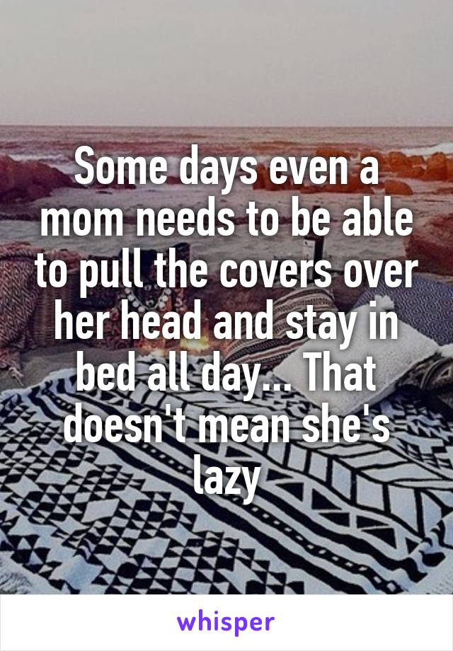 Some days even a mom needs to be able to pull the covers over her head and stay in bed all day... That doesn't mean she's lazy