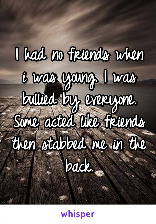 I had no friends when i was young. I was bullied by everyone. Some acted like friends then stabbed me in the back.