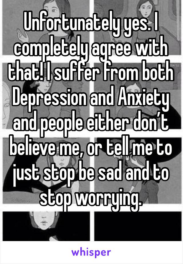 Unfortunately yes. I completely agree with that! I suffer from both Depression and Anxiety and people either don’t believe me, or tell me to just stop be sad and to stop worrying. 