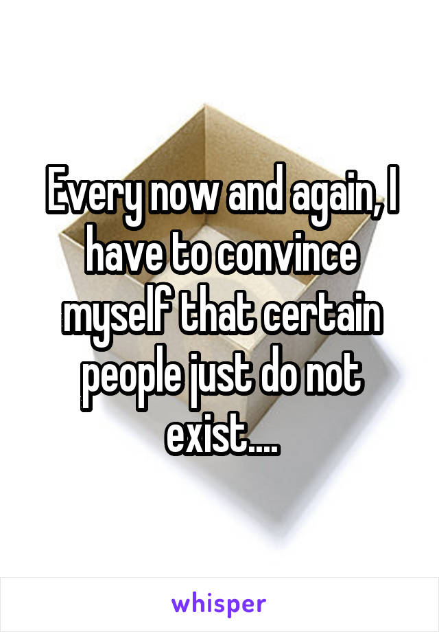 Every now and again, I have to convince myself that certain people just do not exist....