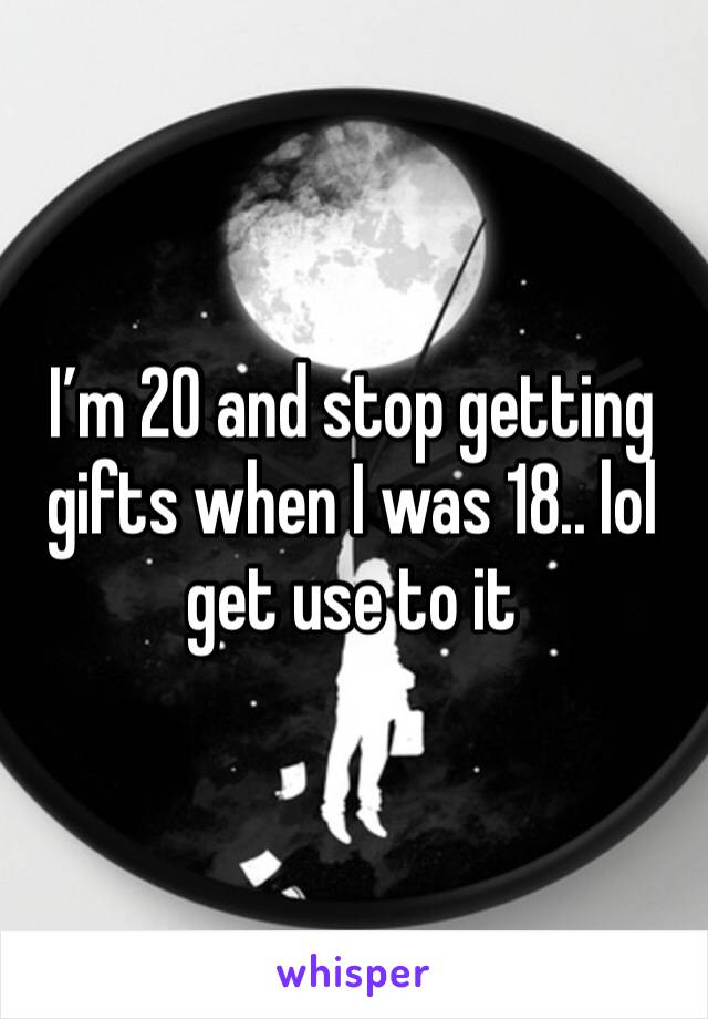 I’m 20 and stop getting gifts when I was 18.. lol get use to it 