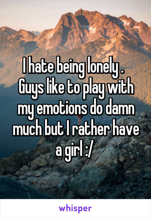 I hate being lonely .   Guys like to play with my emotions do damn much but I rather have a girl :/ 