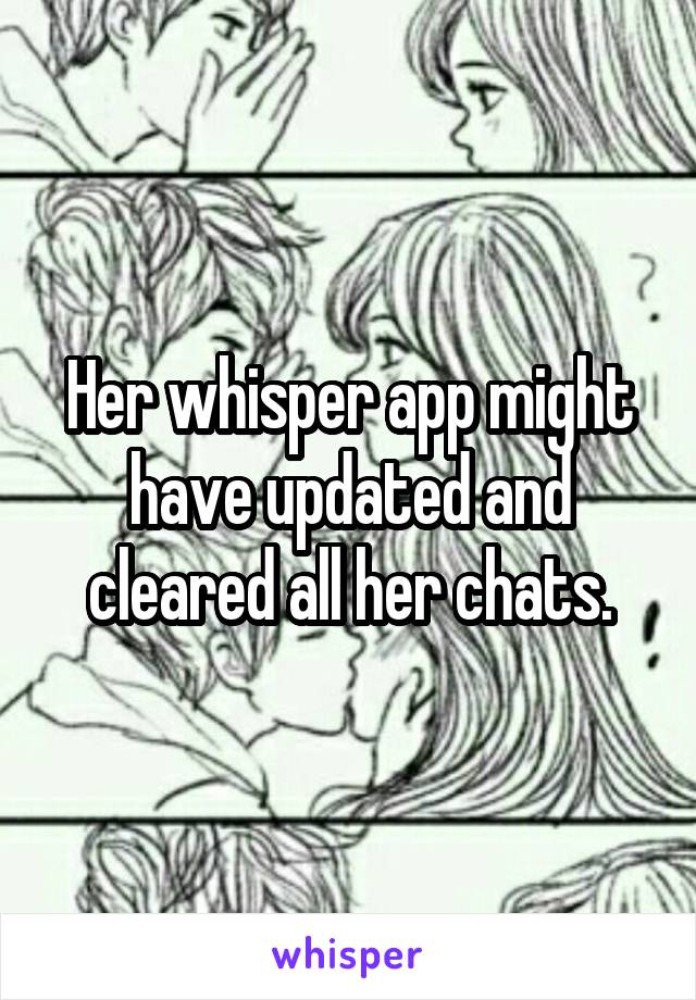 Her whisper app might have updated and cleared all her chats.