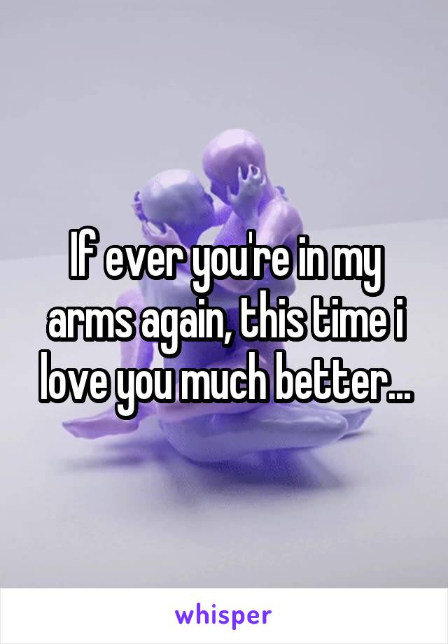If ever you're in my arms again, this time i love you much better...