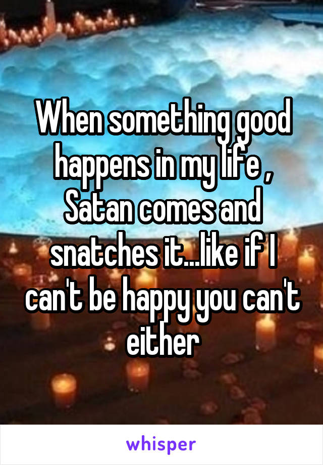 When something good happens in my life , Satan comes and snatches it...like if I can't be happy you can't either