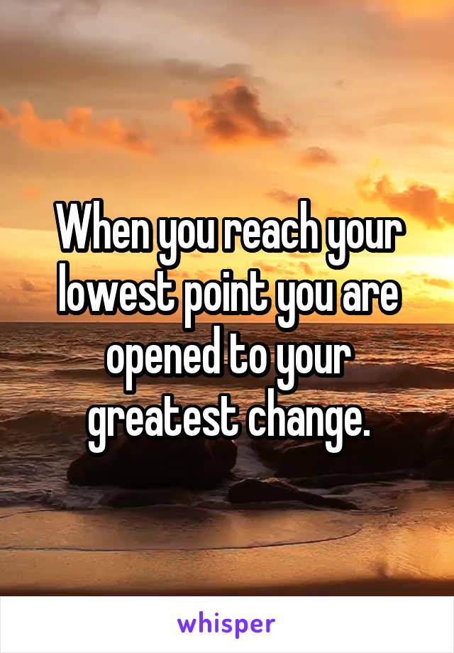 When you reach your lowest point you are opened to your greatest change.
