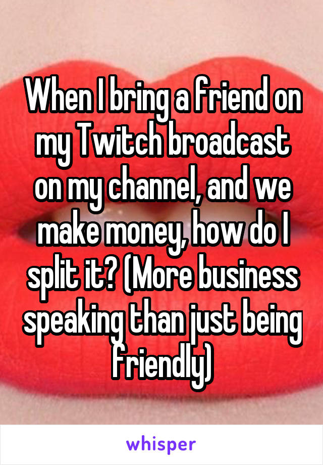 When I bring a friend on my Twitch broadcast on my channel, and we make money, how do I split it? (More business speaking than just being friendly)