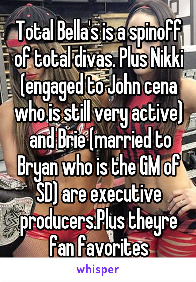Total Bella's is a spinoff of total divas. Plus Nikki (engaged to John cena who is still very active)  and Brie (married to Bryan who is the GM of SD) are executive producers.Plus theyre fan favorites