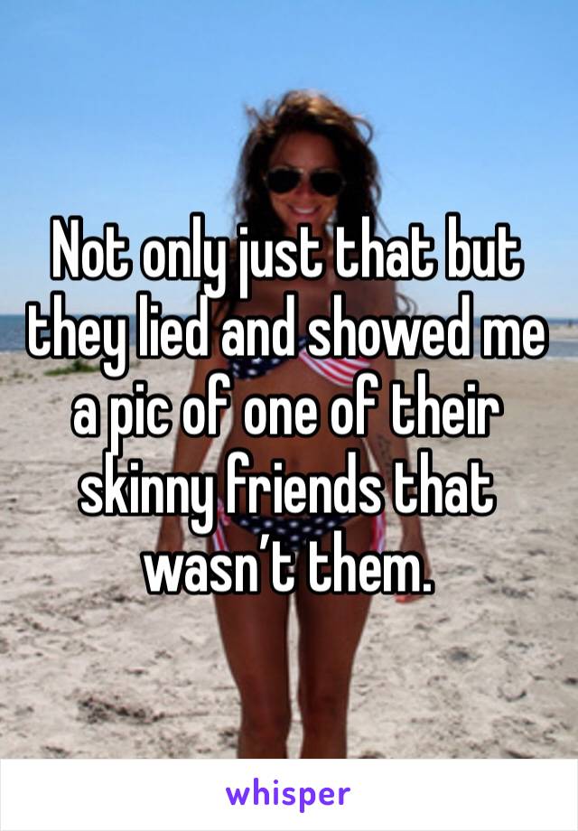 Not only just that but they lied and showed me a pic of one of their skinny friends that wasn’t them. 