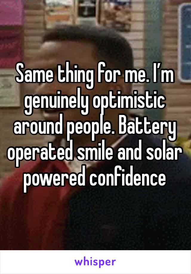 Same thing for me. I’m genuinely optimistic around people. Battery operated smile and solar powered confidence 