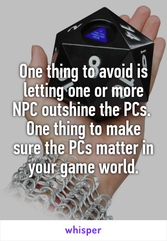 One thing to avoid is letting one or more NPC outshine the PCs.  One thing to make sure the PCs matter in your game world.