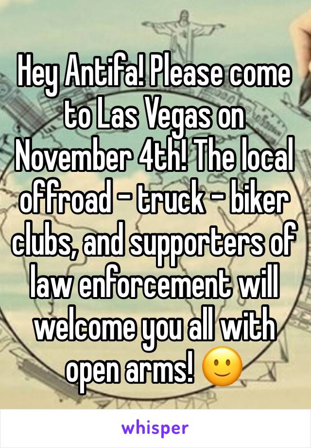 Hey Antifa! Please come to Las Vegas on November 4th! The local offroad - truck - biker clubs, and supporters of law enforcement will welcome you all with open arms! ðŸ™‚