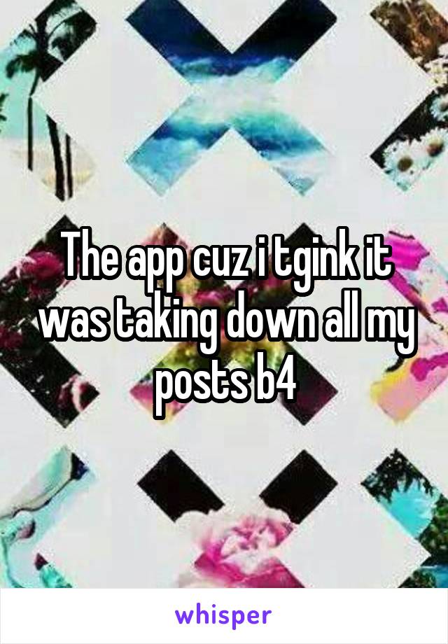 The app cuz i tgink it was taking down all my posts b4