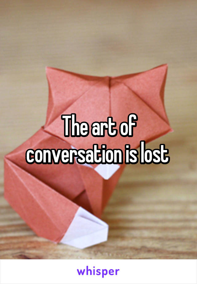 The art of conversation is lost 