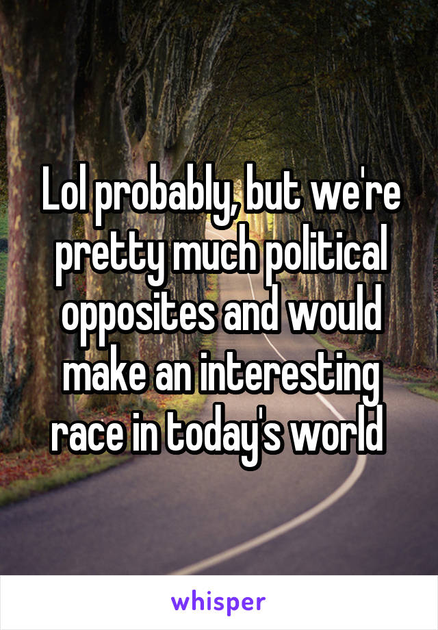 Lol probably, but we're pretty much political opposites and would make an interesting race in today's world 