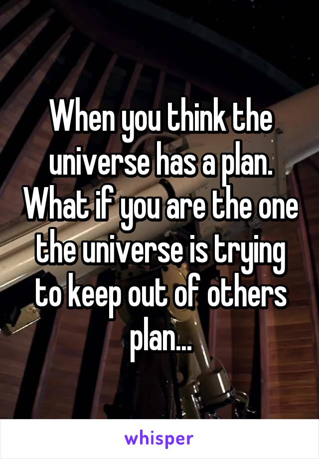 When you think the universe has a plan. What if you are the one the universe is trying to keep out of others plan...