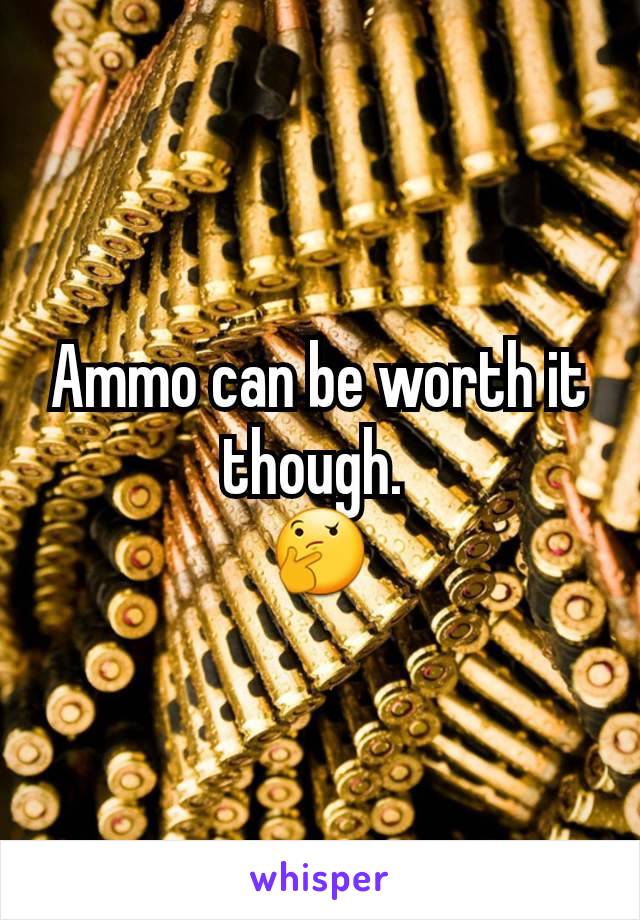 Ammo can be worth it though. 
🤔