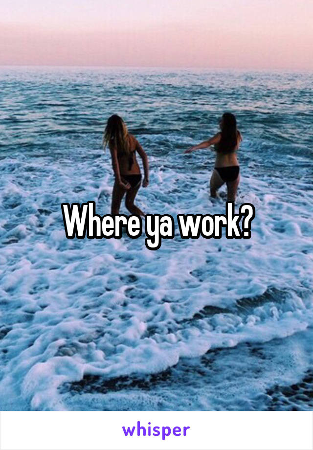Where ya work?