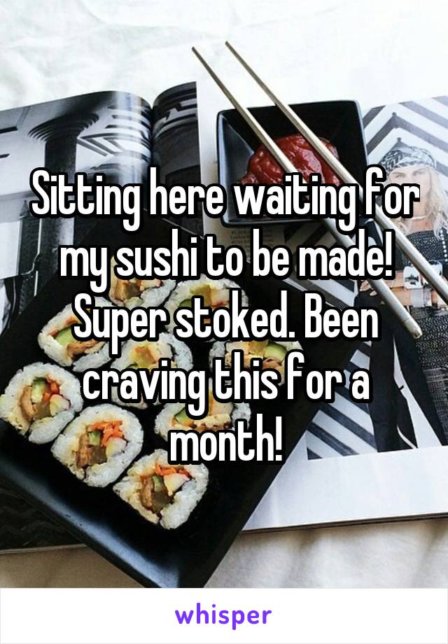 Sitting here waiting for my sushi to be made! Super stoked. Been craving this for a month!