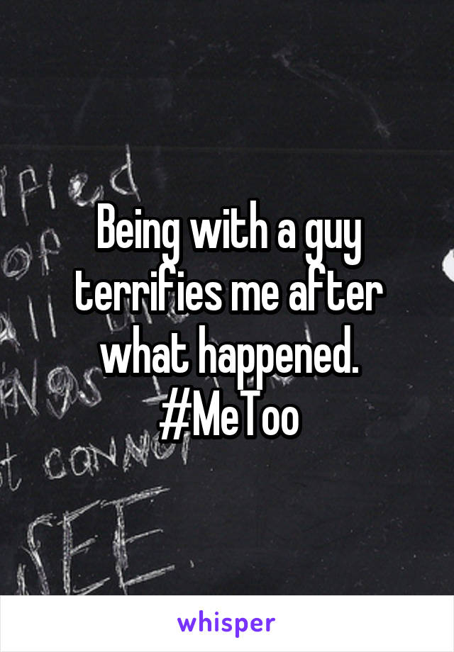 Being with a guy terrifies me after what happened. #MeToo