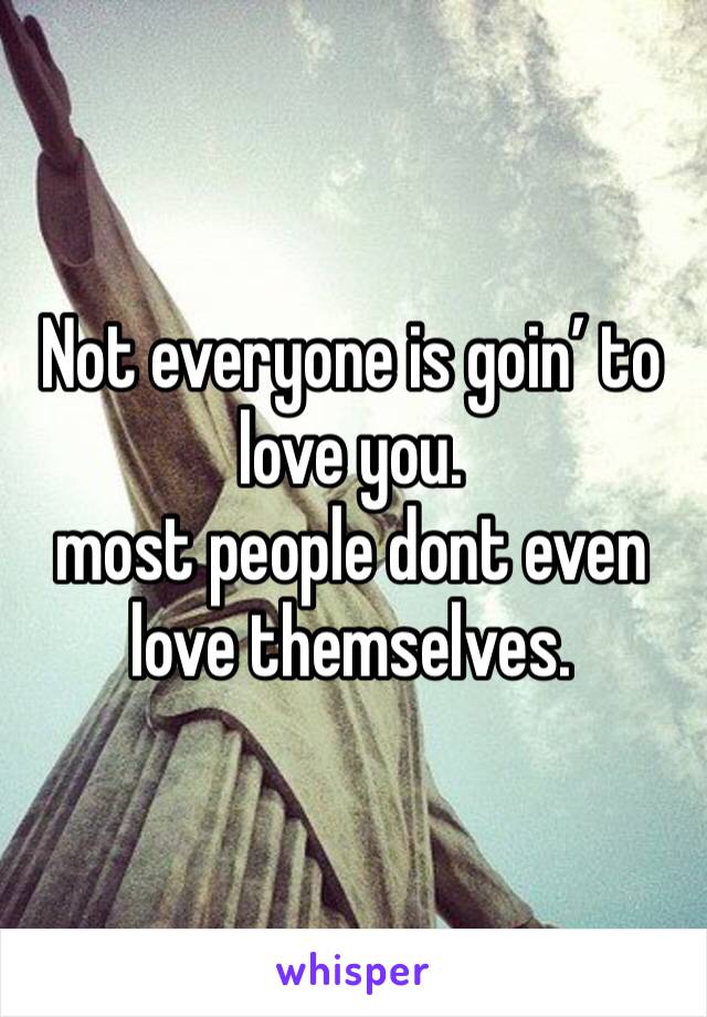 Not everyone is goin’ to love you.  
most people dont even love themselves.