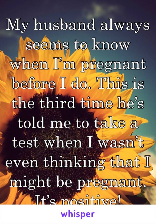My husband always seems to know when I’m pregnant before I do. This is the third time he’s told me to take a test when I wasn’t even thinking that I might be pregnant. It’s positive!