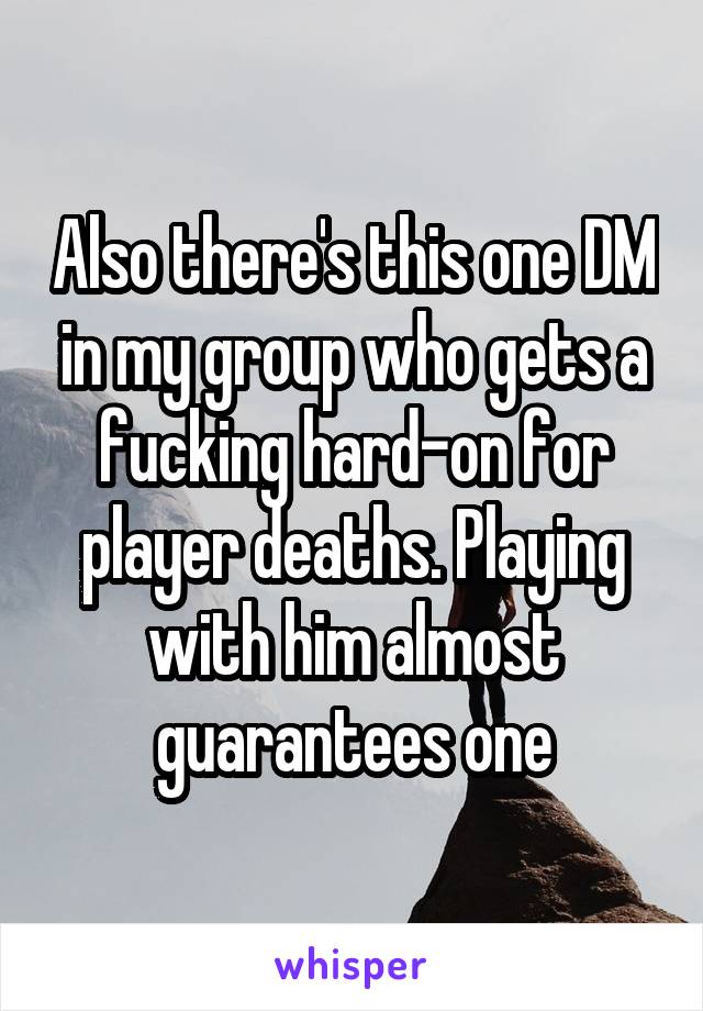 Also there's this one DM in my group who gets a fucking hard-on for player deaths. Playing with him almost guarantees one
