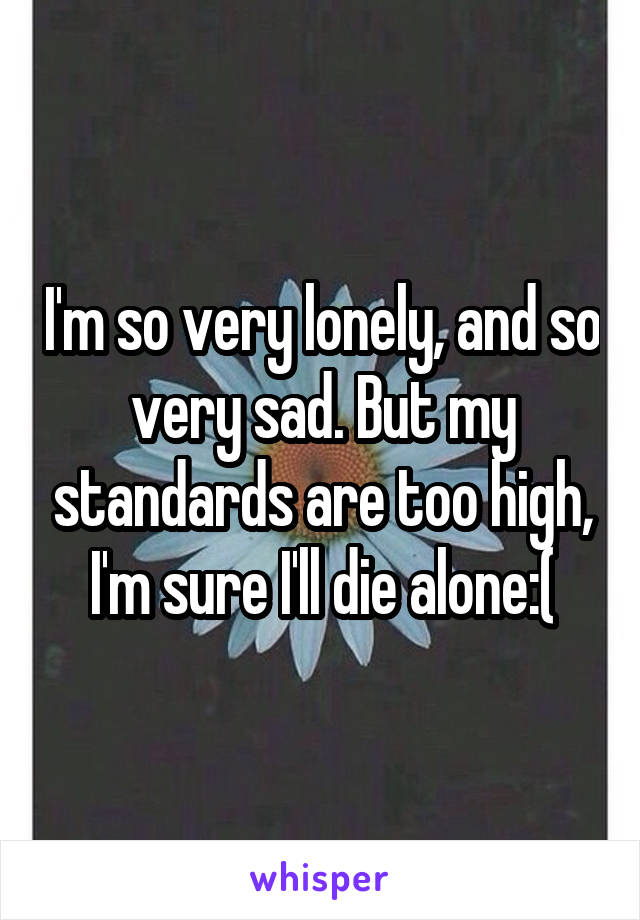 I'm so very lonely, and so very sad. But my standards are too high, I'm sure I'll die alone:(