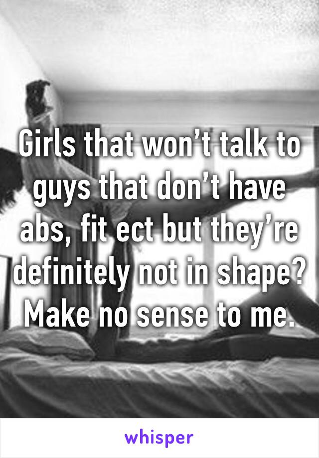 Girls that won’t talk to guys that don’t have abs, fit ect but they’re definitely not in shape? Make no sense to me. 
