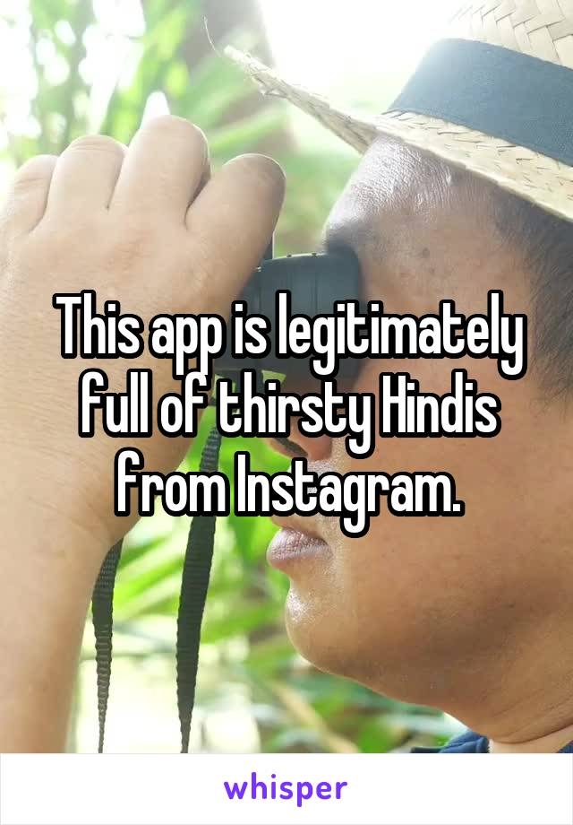 This app is legitimately full of thirsty Hindis from Instagram.
