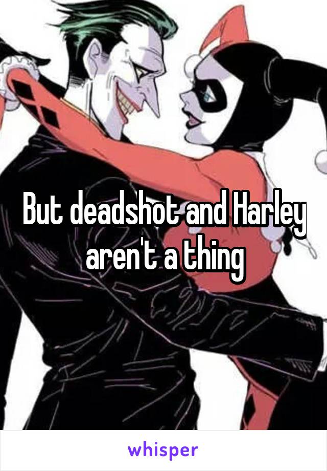 But deadshot and Harley aren't a thing