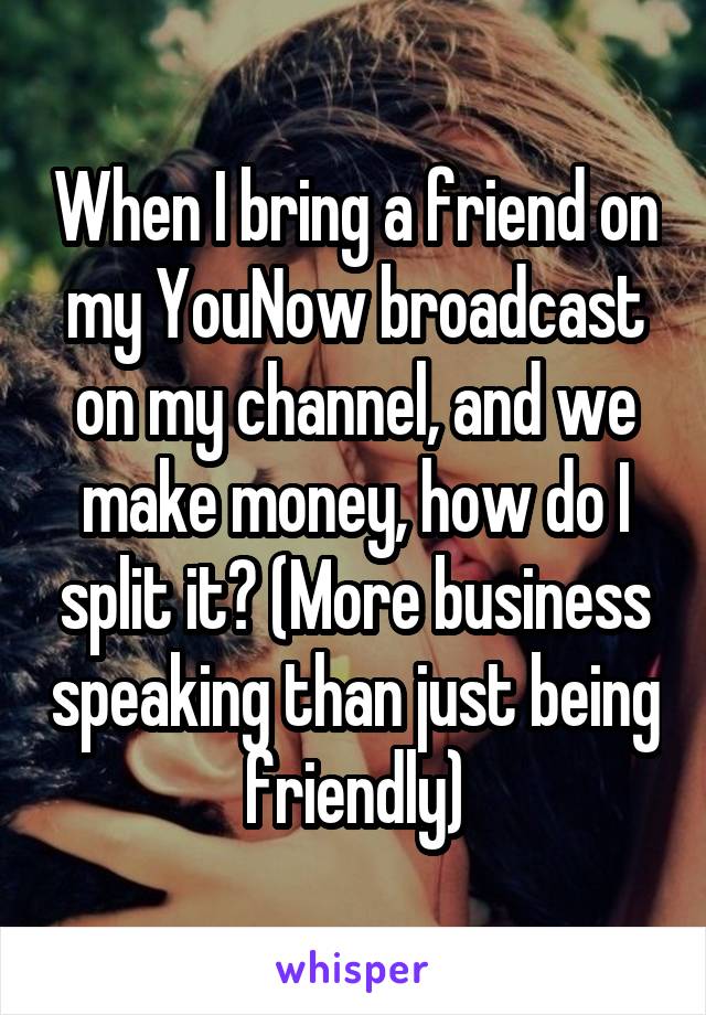 When I bring a friend on my YouNow broadcast on my channel, and we make money, how do I split it? (More business speaking than just being friendly)