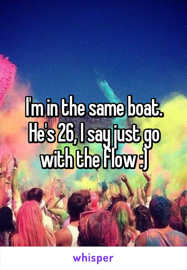 I'm in the same boat. He's 26, I say just go with the flow :)