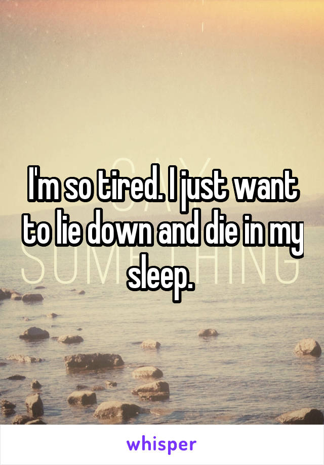 I'm so tired. I just want to lie down and die in my sleep. 