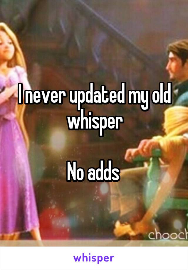 I never updated my old whisper

No adds 