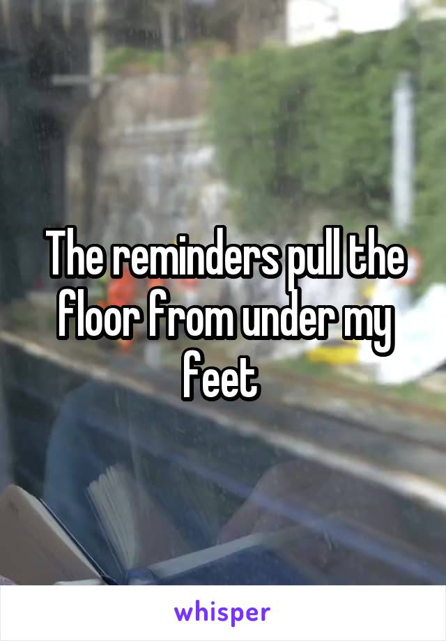 The reminders pull the floor from under my feet 