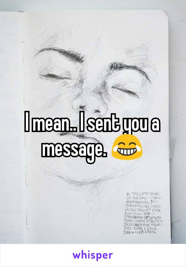 I mean.. I sent you a message. 😂