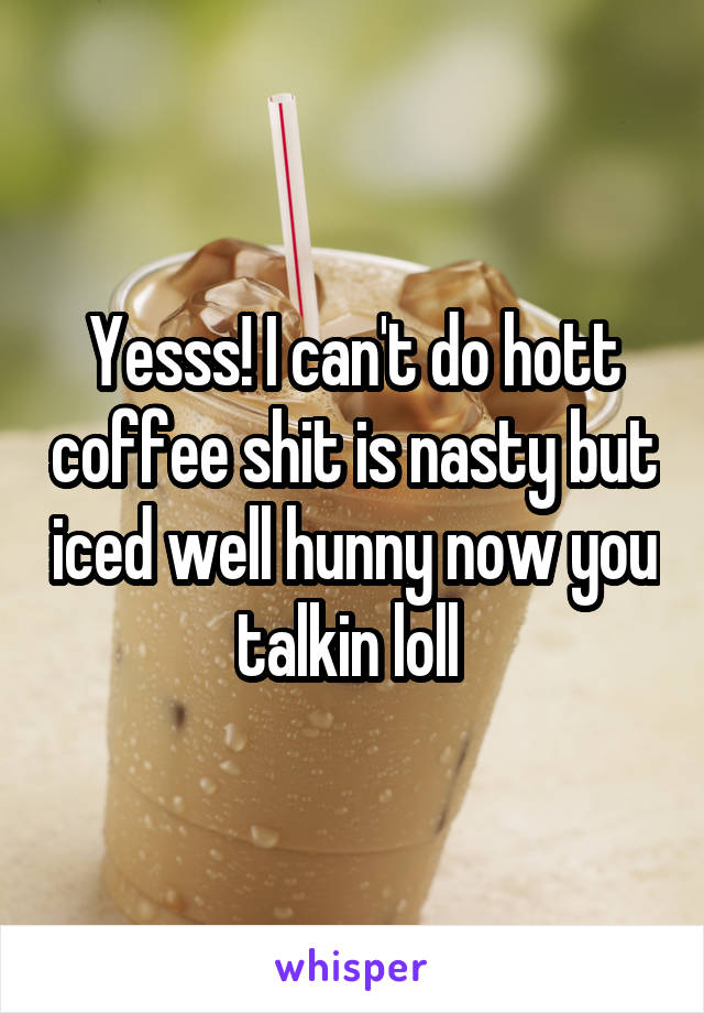 Yesss! I can't do hott coffee shit is nasty but iced well hunny now you talkin loll 
