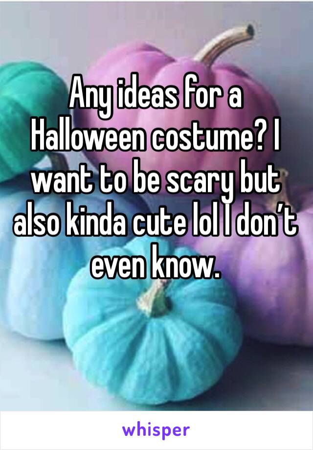 Any ideas for a Halloween costume? I want to be scary but also kinda cute lol I don’t even know. 
